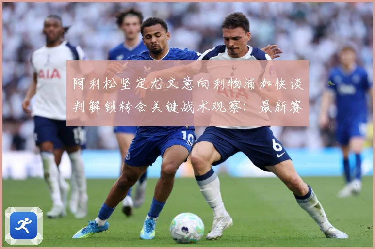 阿利松坚定尤文意向利物浦加快谈判解锁转会关键战术观察：最新赛事动态与深度分析