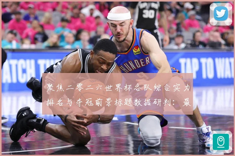 聚焦二零二六世界杯各队综合实力排名与夺冠前景标题数据研判：最新赛事动态与深度分析