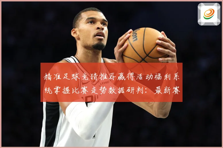 精准足球竞猜推荐赢得活动福利系统掌握比赛走势数据研判：最新赛事动态与深度分析