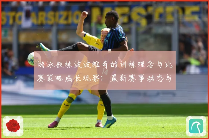 游泳教练波波维奇的训练理念与比赛策略成长观察：最新赛事动态与深度分析