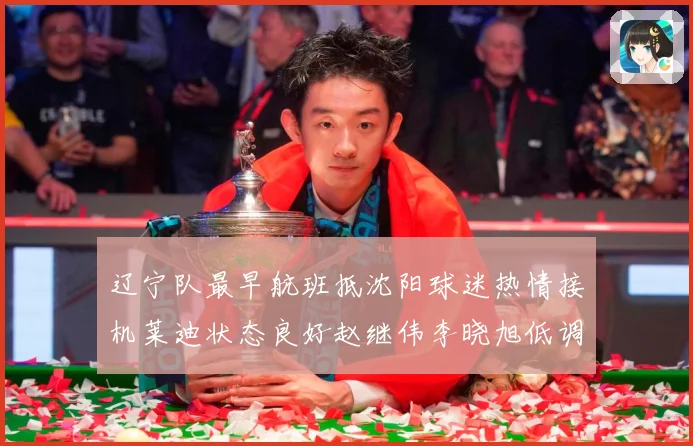 辽宁队最早航班抵沈阳球迷热情接机莱迪状态良好赵继伟李晓旭低调赛场复盘：最新赛事动态与深度分析