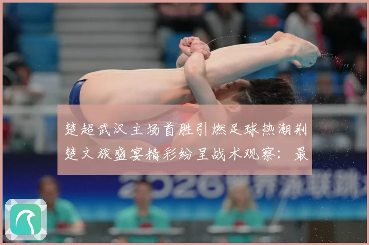楚超武汉主场首胜引燃足球热潮荆楚文旅盛宴精彩纷呈战术观察：最新赛事动态与深度分析