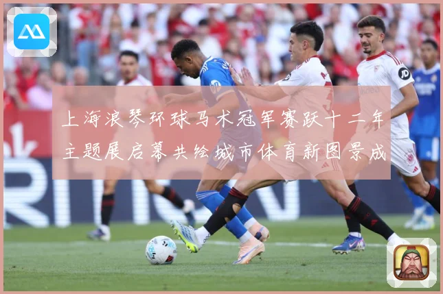 上海浪琴环球马术冠军赛跃十二年主题展启幕共绘城市体育新图景成长观察：最新赛事动态与深度分析