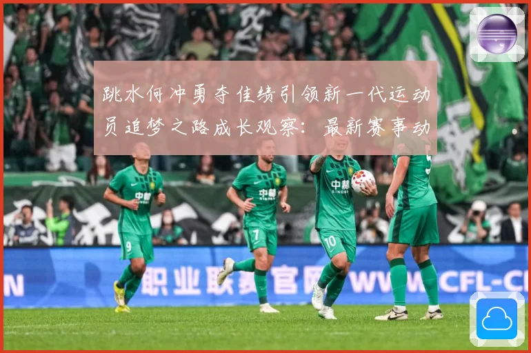 跳水何冲勇夺佳绩引领新一代运动员追梦之路成长观察：最新赛事动态与深度分析
