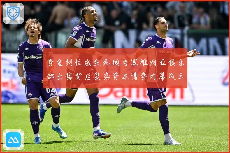 资金到位成生死线与塞维利亚俱乐部出售背后复杂资本博弈内幕风云赛事前瞻：最新赛事动态与深度分析