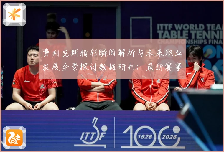 费利克斯精彩瞬间解析与未来职业发展全景探讨数据研判：最新赛事动态与深度分析