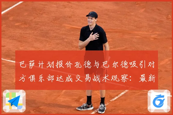 巴萨计划报价孔德与巴尔德吸引对方俱乐部达成交易战术观察：最新赛事动态与深度分析