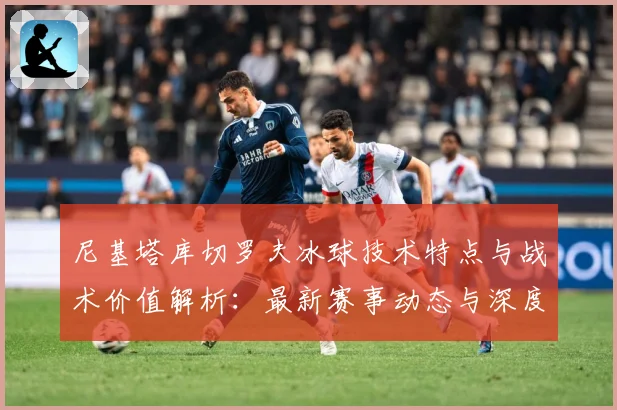 尼基塔库切罗夫冰球技术特点与战术价值解析：最新赛事动态与深度分析