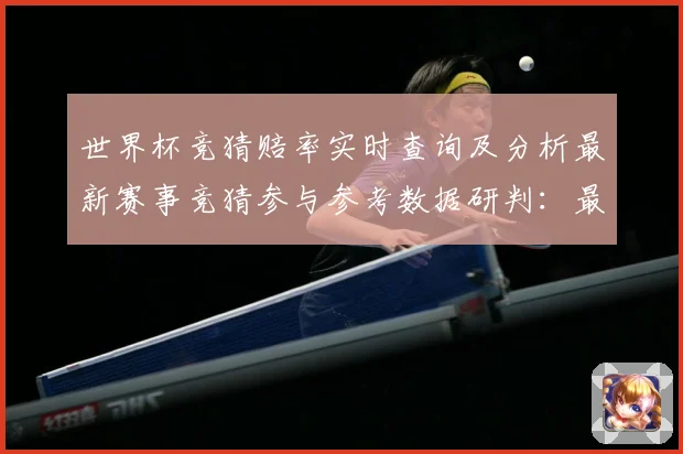 世界杯竞猜赔率实时查询及分析最新赛事竞猜参与参考数据研判：最新赛事动态与深度分析