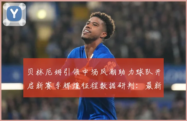 贝林厄姆引领中场风潮助力球队开启新赛季辉煌征程数据研判：最新赛事动态与深度分析