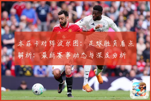 本菲卡对阵波尔图：足球胜负看点解析：最新赛事动态与深度分析