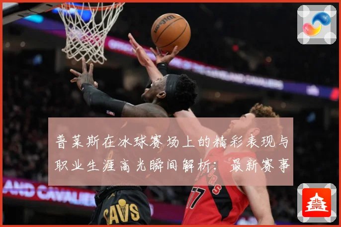 普莱斯在冰球赛场上的精彩表现与职业生涯高光瞬间解析：最新赛事动态与深度分析