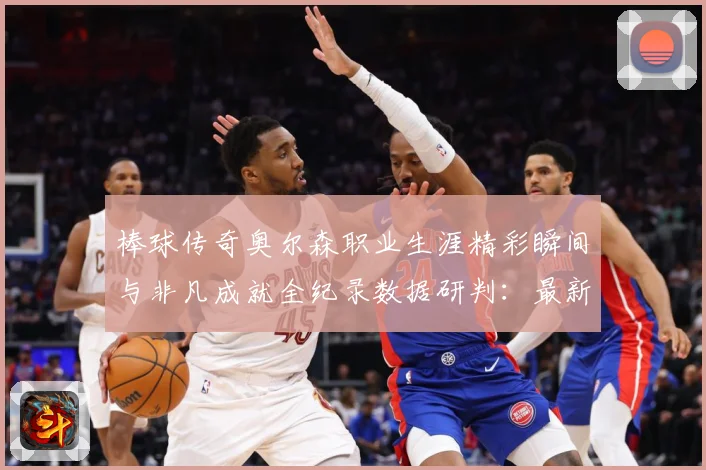 棒球传奇奥尔森职业生涯精彩瞬间与非凡成就全纪录数据研判：最新赛事动态与深度分析