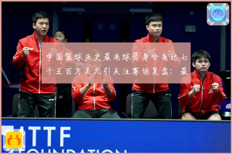 中国篮球历史最老球员身价高达七千五百万美元引关注赛场复盘：最新赛事动态与深度分析