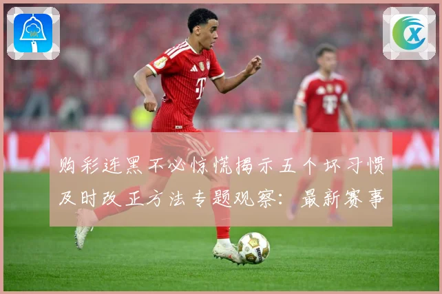 购彩连黑不必惊慌揭示五个坏习惯及时改正方法专题观察：最新赛事动态与深度分析