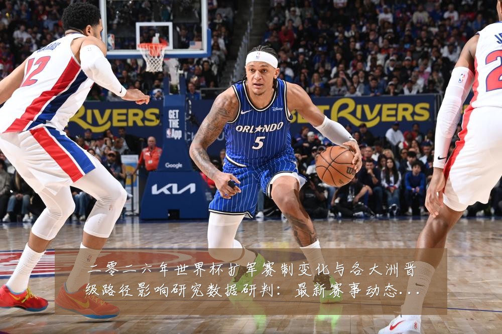二零二六年世界杯扩军赛制变化与各大洲晋级路径影响研究数据研判:最新赛事动态与深度分析