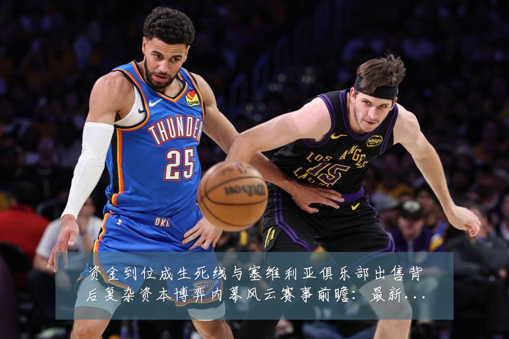 资金到位成生死线与塞维利亚俱乐部出售背后复杂资本博弈内幕风云赛事前瞻：最新赛事动态与深度分析
