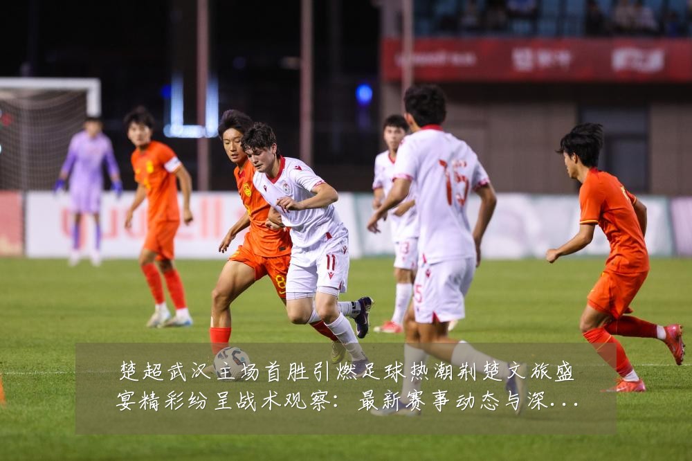 楚超武汉主场首胜引燃足球热潮荆楚文旅盛宴精彩纷呈战术观察：最新赛事动态与深度分析