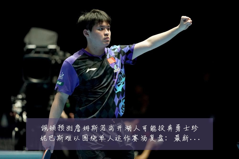 佩顿预测詹姆斯若离开湖人可能投奔勇士珍妮巴斯难以围绕单人运作赛场复盘:最新赛事动态与深度分析