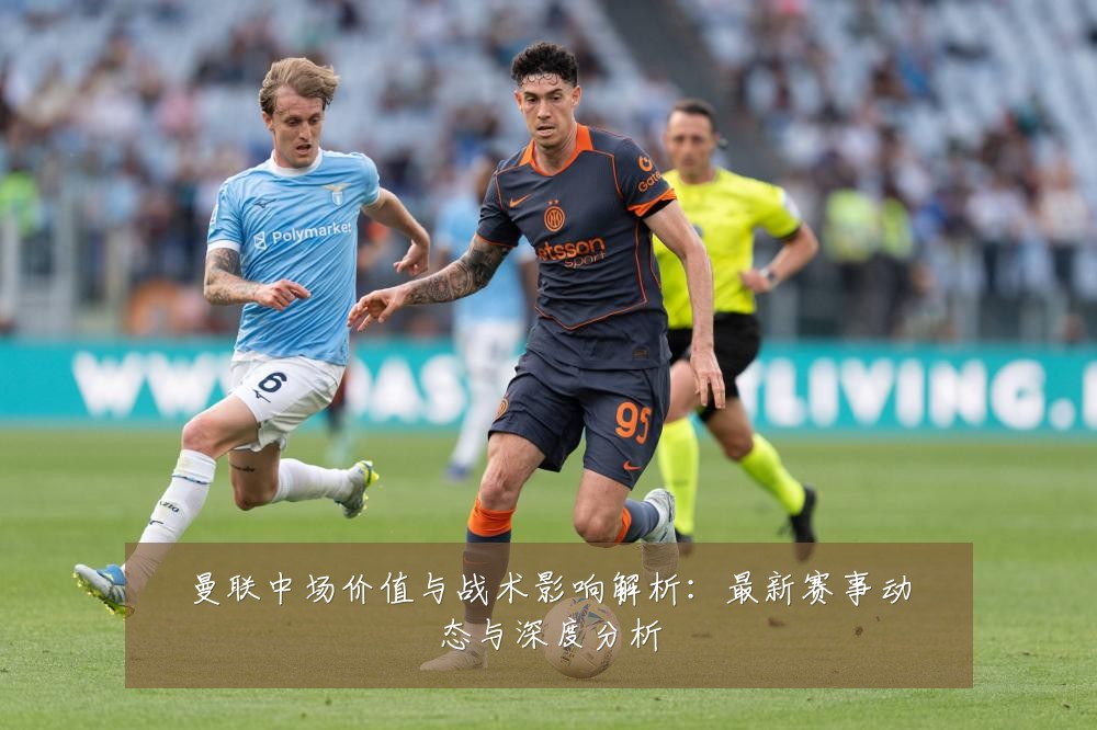 曼联中场价值与战术影响解析:最新赛事动态与深度分析