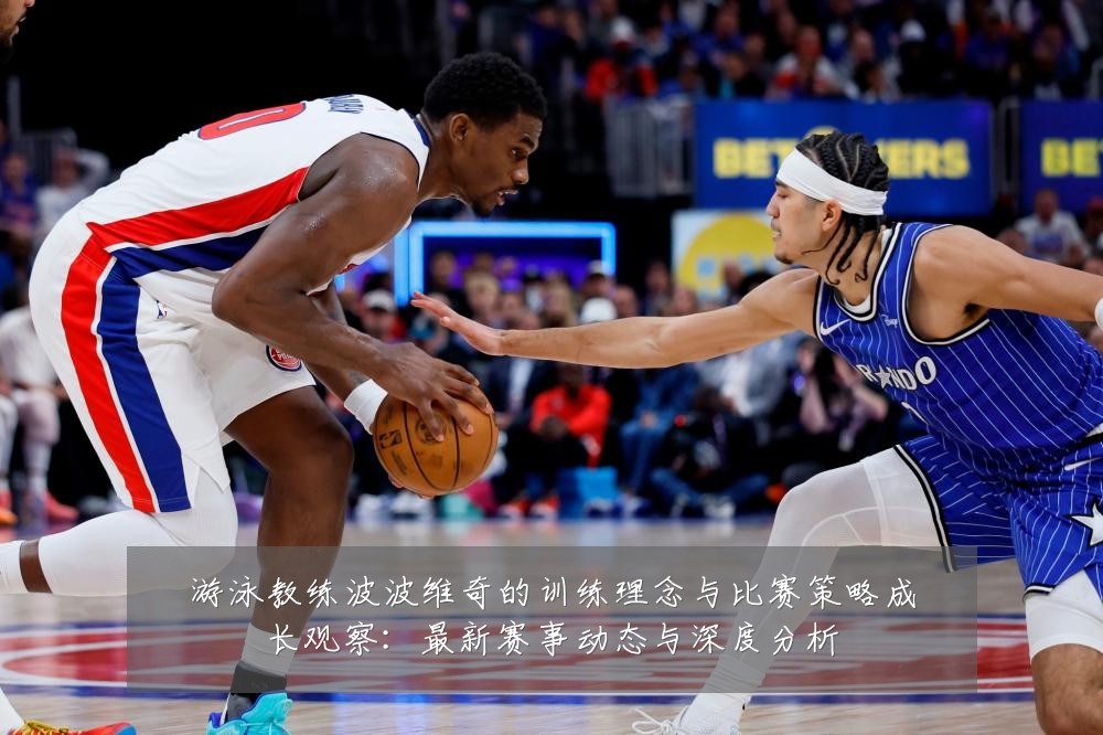 游泳教练波波维奇的训练理念与比赛策略成长观察:最新赛事动态与深度分析