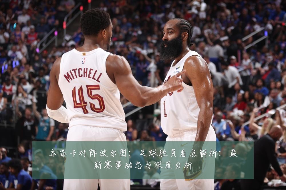 本菲卡对阵波尔图:足球胜负看点解析:最新赛事动态与深度分析