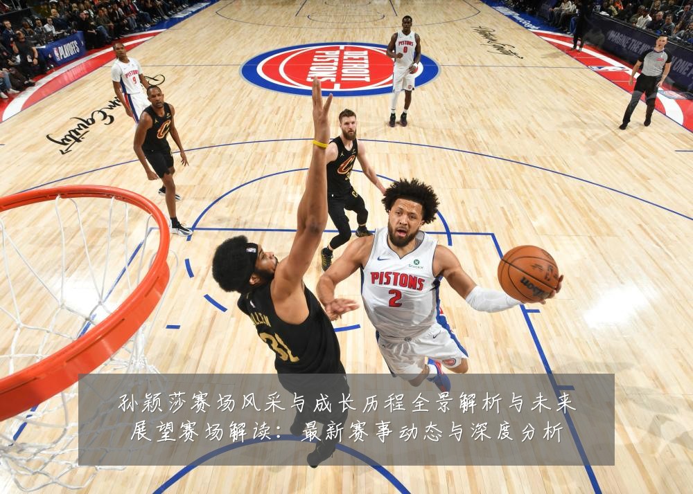 孙颖莎赛场风采与成长历程全景解析与未来展望赛场解读:最新赛事动态与深度分析