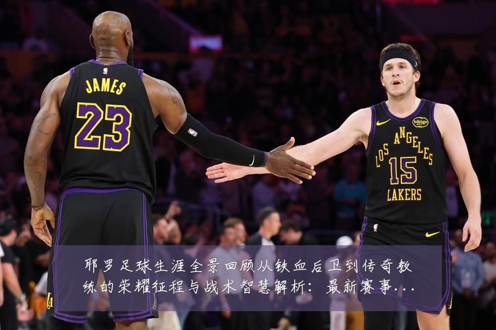 耶罗足球生涯全景回顾从铁血后卫到传奇教练的荣耀征程与战术智慧解析:最新赛事动态与深度分析