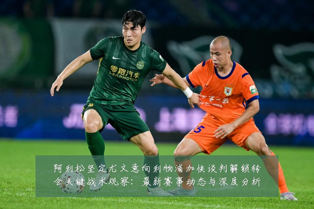 阿利松坚定尤文意向利物浦加快谈判解锁转会关键战术观察:最新赛事动态与深度分析