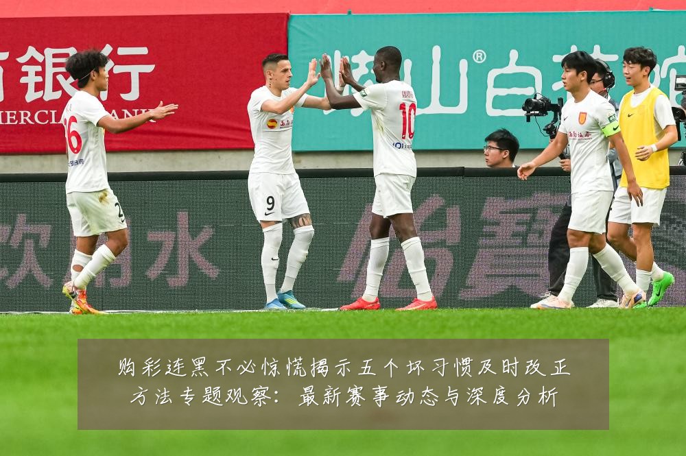 购彩连黑不必惊慌揭示五个坏习惯及时改正方法专题观察：最新赛事动态与深度分析