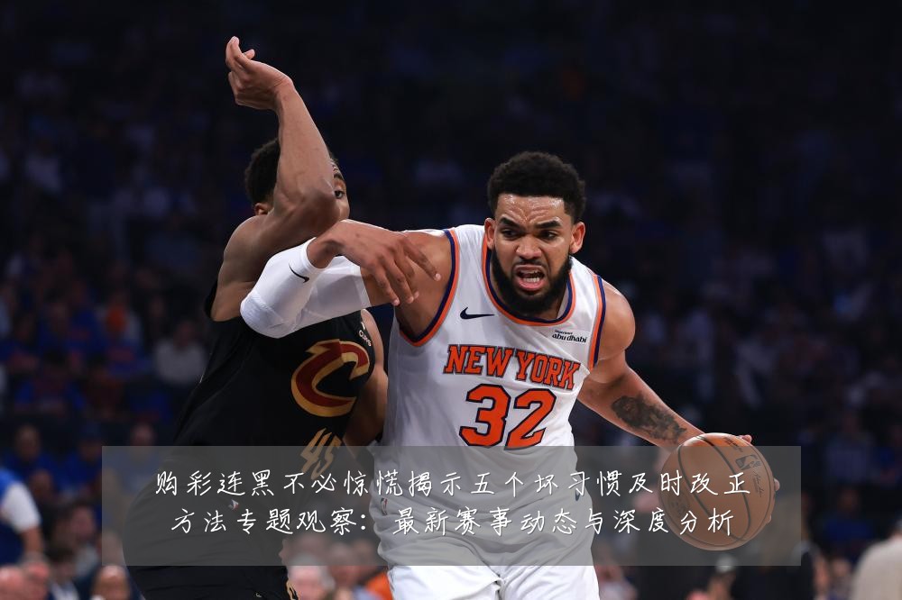购彩连黑不必惊慌揭示五个坏习惯及时改正方法专题观察：最新赛事动态与深度分析