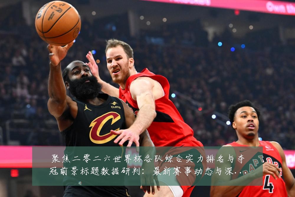 聚焦二零二六世界杯各队综合实力排名与夺冠前景标题数据研判：最新赛事动态与深度分析
